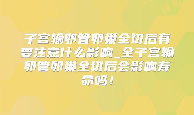 子宫输卵管卵巢全切后有要注意什么影响_全子宫输卵管卵巢全切后会影响寿命吗！