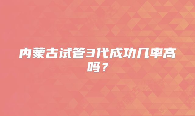 内蒙古试管3代成功几率高吗?