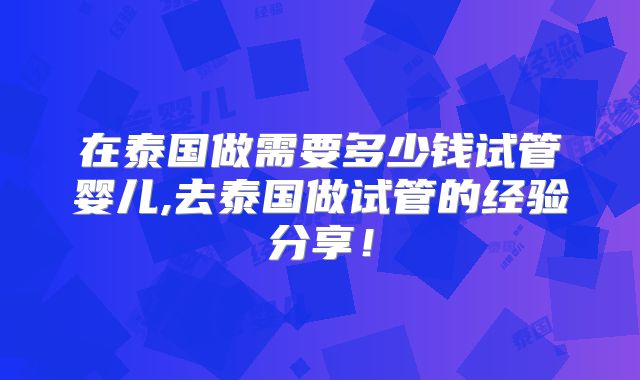 在泰国做需要多少钱试管婴儿,去泰国做试管的经验分享！