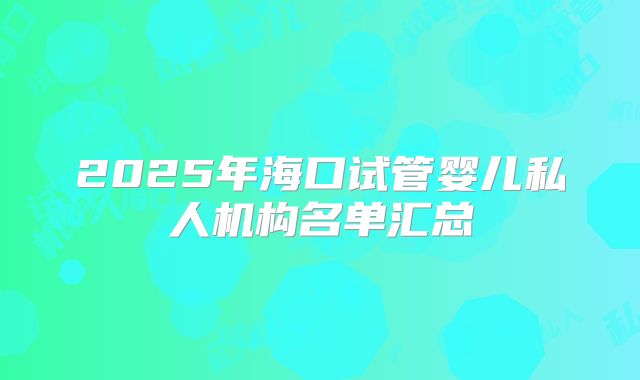 2025年海口试管婴儿私人机构名单汇总