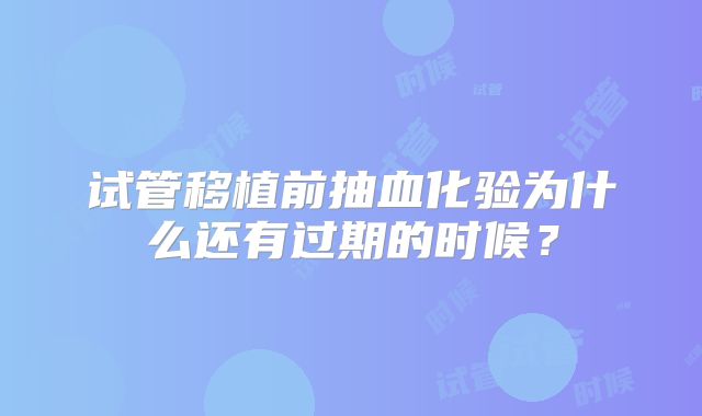 试管移植前抽血化验为什么还有过期的时候?