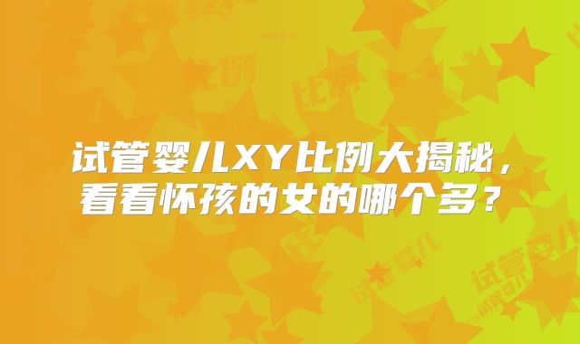 试管婴儿XY比例大揭秘，看看怀孩的女的哪个多？