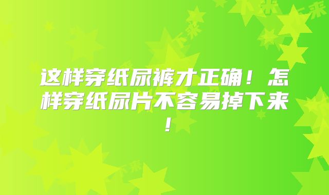 这样穿纸尿裤才正确!怎样穿纸尿片不容易掉下来!