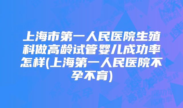 上海市第一人民医院生殖科做高龄试管婴儿成功率怎样(上海第一人民医院不孕不育)
