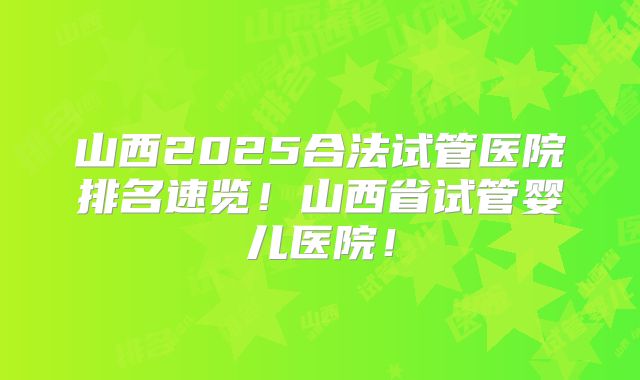 山西2025合法试管医院排名速览！山西省试管婴儿医院！
