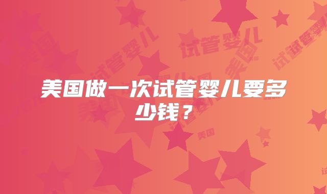 美国做一次试管婴儿要多少钱？