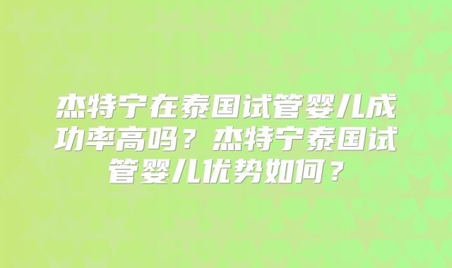 杰特宁在泰国试管婴儿成功率高吗?杰特宁泰国试管婴儿优势如何?