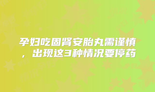 孕妇吃固肾安胎丸需谨慎，出现这3种情况要停药