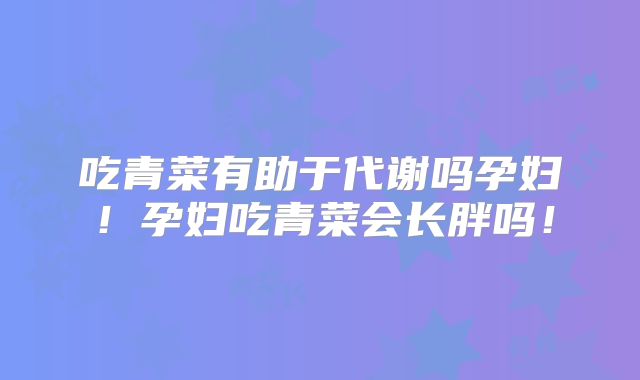 吃青菜有助于代谢吗孕妇!孕妇吃青菜会长胖吗!