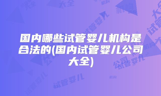 国内哪些试管婴儿机构是合法的(国内试管婴儿公司大全)