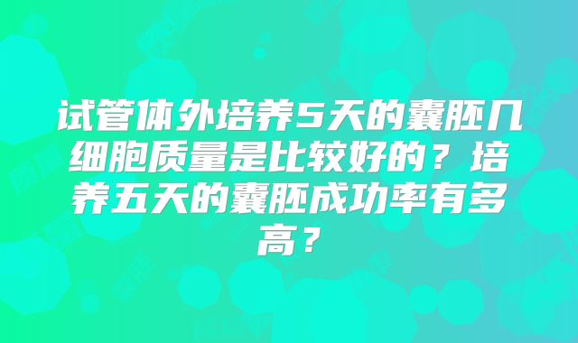 试管体外培养5天的囊胚几细胞质量是比较好的?培养五天的囊胚成功率有多高?