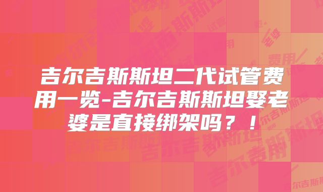 吉尔吉斯斯坦二代试管费用一览-吉尔吉斯斯坦娶老婆是直接绑架吗？！