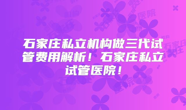 石家庄私立机构做三代试管费用解析!石家庄私立试管医院!