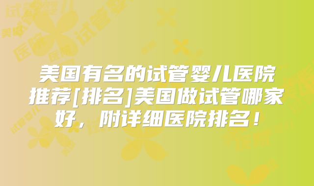 美国有名的试管婴儿医院推荐[排名]美国做试管哪家好，附详细医院排名！