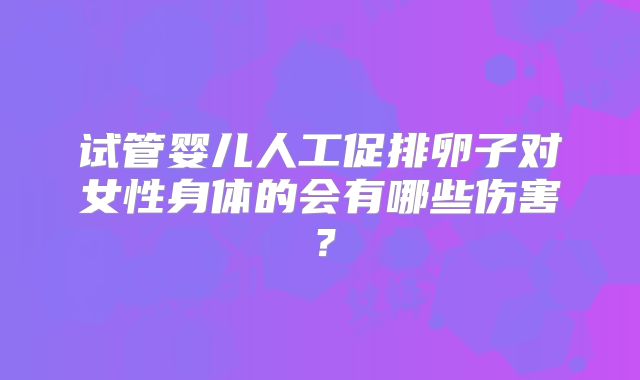 试管婴儿人工促排卵子对女性身体的会有哪些伤害？
