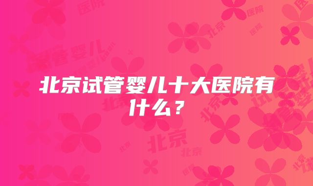 北京试管婴儿十大医院有什么？