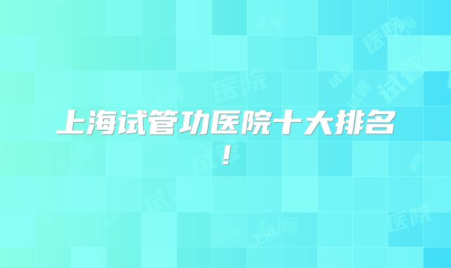 上海试管功医院十大排名!