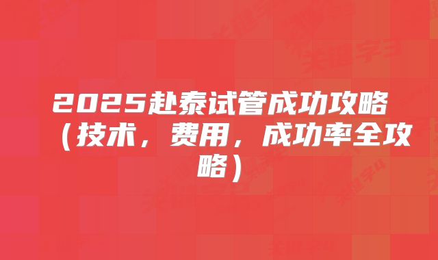 2025赴泰试管成功攻略（技术，费用，成功率全攻略）