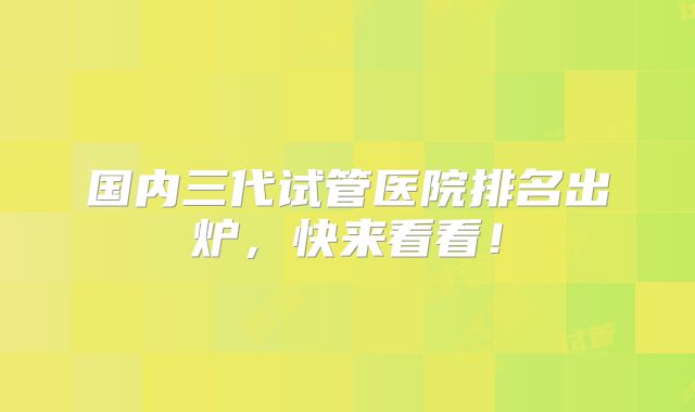 国内三代试管医院排名出炉，快来看看！