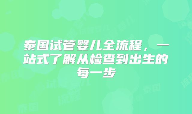 泰国试管婴儿全流程,一站式了解从检查到出生的每一步