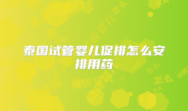 泰国试管婴儿促排怎么安排用药