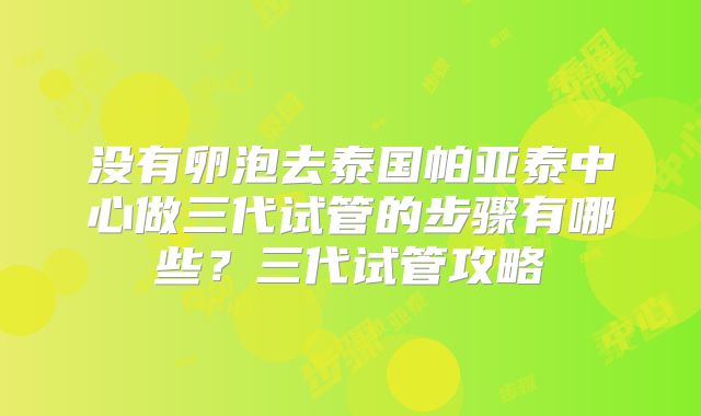 没有卵泡去泰国帕亚泰中心做三代试管的步骤有哪些?三代试管攻略