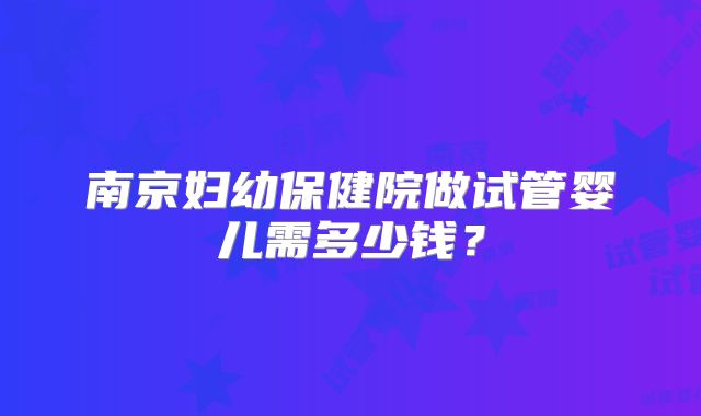 南京妇幼保健院做试管婴儿需多少钱？