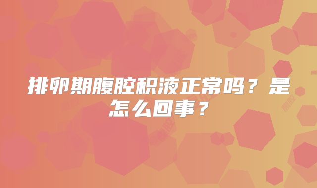 排卵期腹腔积液正常吗？是怎么回事？