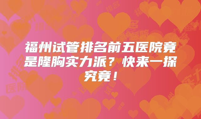 福州试管排名前五医院竟是隆胸实力派？快来一探究竟！