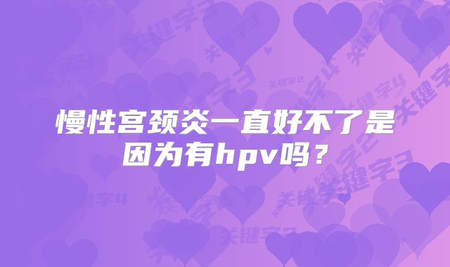 慢性宫颈炎一直好不了是因为有hpv吗？