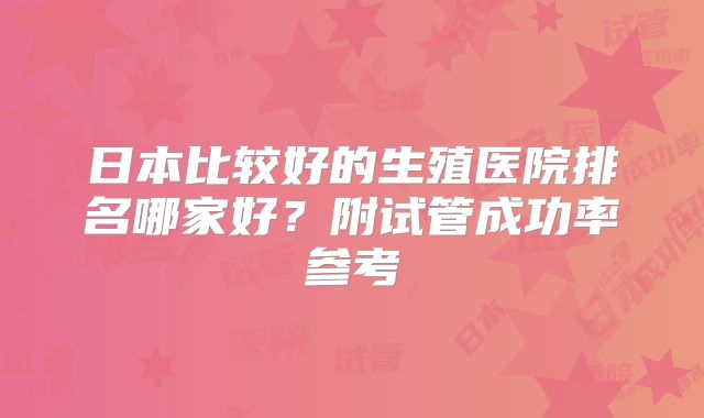 日本比较好的生殖医院排名哪家好?附试管成功率参考