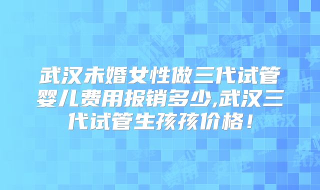 武汉未婚女性做三代试管婴儿费用报销多少,武汉三代试管生孩孩价格!