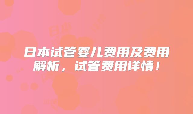 日本试管婴儿费用及费用解析，试管费用详情！