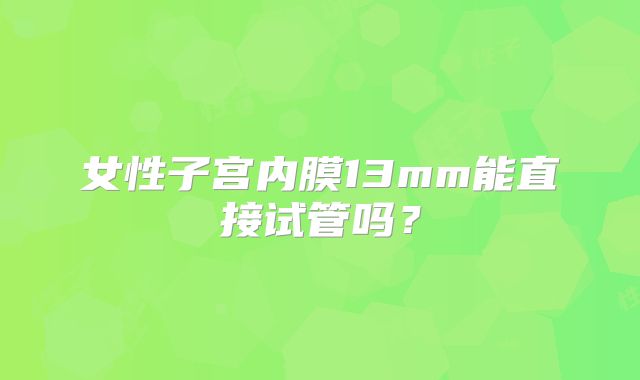 女性子宫内膜13mm能直接试管吗？