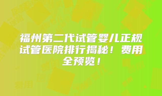 福州第二代试管婴儿正规试管医院排行揭秘!费用全预览!