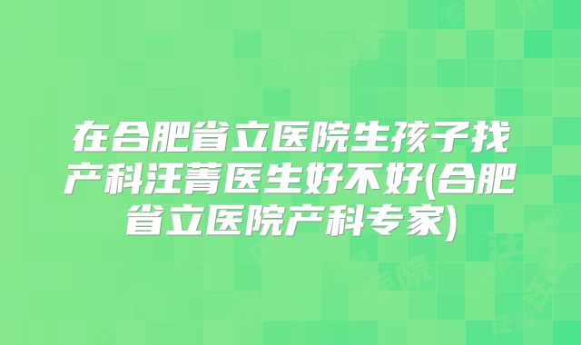 在合肥省立医院生孩子找产科汪菁医生好不好(合肥省立医院产科专家)