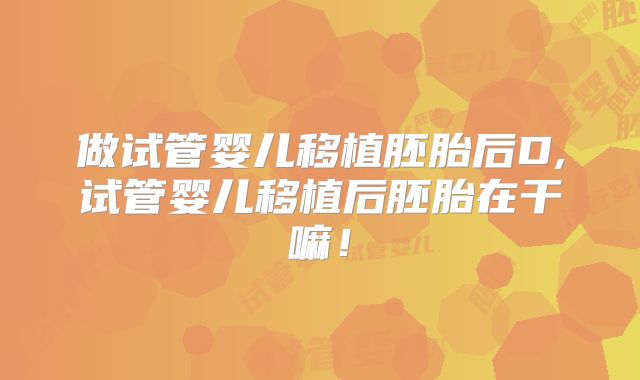 做试管婴儿移植胚胎后D,试管婴儿移植后胚胎在干嘛!