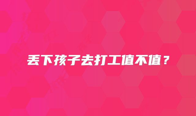 丢下孩子去打工值不值?