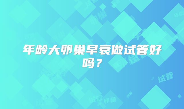 年龄大卵巢早衰做试管好吗?