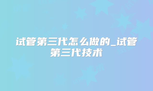 试管第三代怎么做的_试管第三代技术