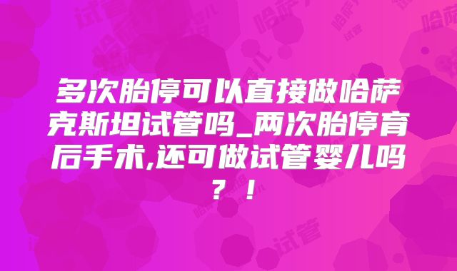多次胎停可以直接做哈萨克斯坦试管吗_两次胎停育后手术,还可做试管婴儿吗？！