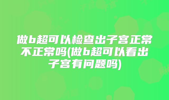 做b超可以检查出子宫正常不正常吗(做b超可以看出子宫有问题吗)