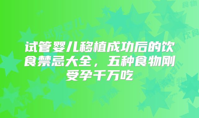 试管婴儿移植成功后的饮食禁忌大全，五种食物刚受孕千万吃
