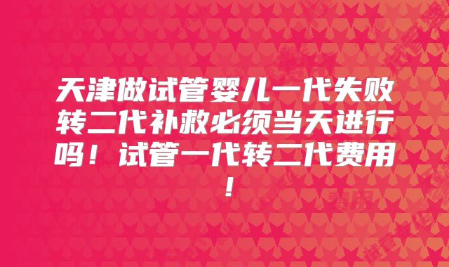 天津做试管婴儿一代失败转二代补救必须当天进行吗!试管一代转二代费用!