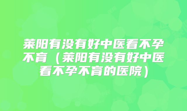 莱阳有没有好中医看不孕不育(莱阳有没有好中医看不孕不育的医院)