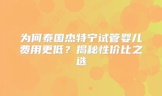 为何泰国杰特宁试管婴儿费用更低？揭秘性价比之选