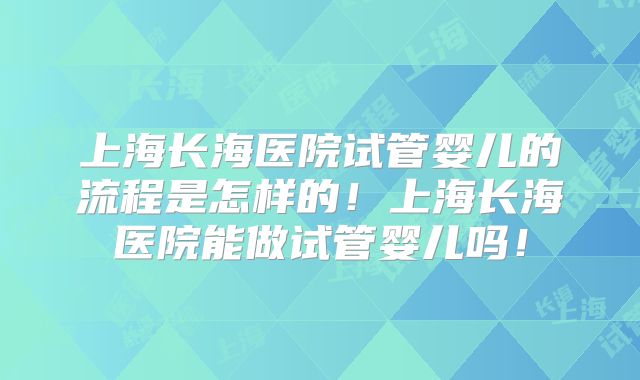 上海长海医院试管婴儿的流程是怎样的！上海长海医院能做试管婴儿吗！