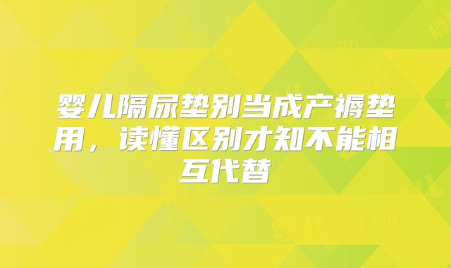 婴儿隔尿垫别当成产褥垫用，读懂区别才知不能相互代替