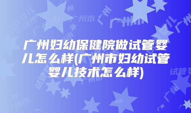 广州妇幼保健院做试管婴儿怎么样(广州市妇幼试管婴儿技术怎么样)