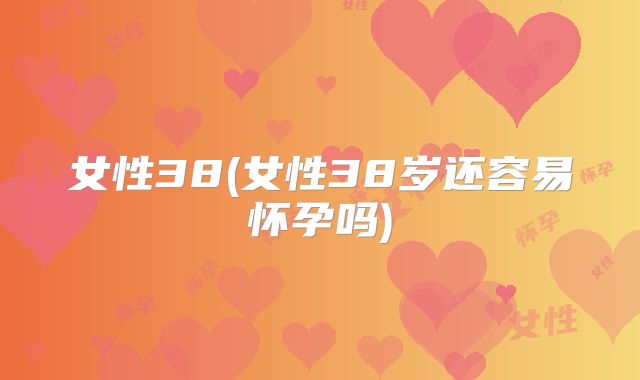 女性38(女性38岁还容易怀孕吗)